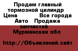 Продам главный тормозной цилиндр › Цена ­ 2 000 - Все города Авто » Продажа запчастей   . Мурманская обл.